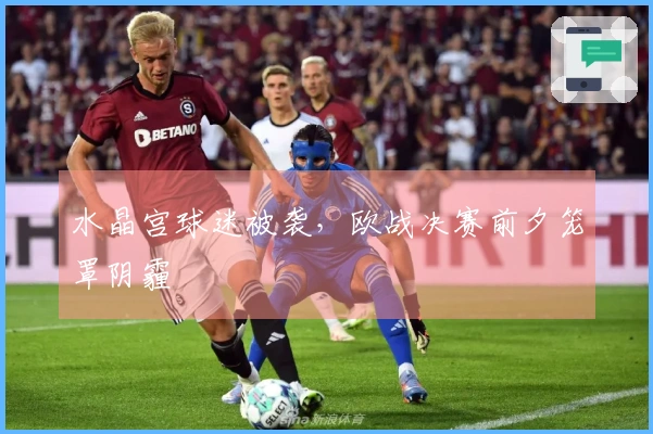 水晶宫球迷被袭，欧战决赛前夕笼罩阴霾