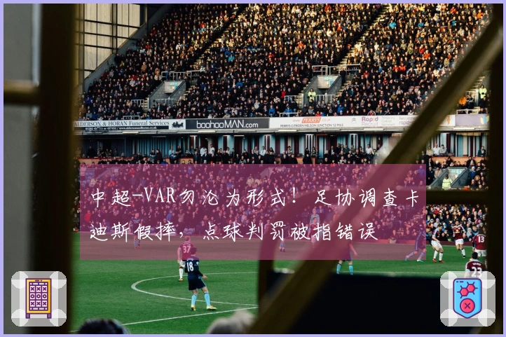 中超-VAR勿沦为形式！足协调查卡迪斯假摔，点球判罚被指错误